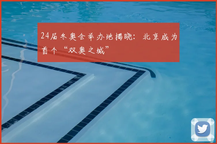 24届冬奥会举办地揭晓：北京成为首个“双奥之城”