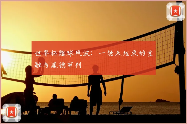 世界杯赌球风波:一场未结束的金融与道德审判