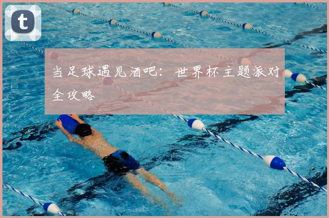 当足球遇见酒吧：世界杯主题派对全攻略