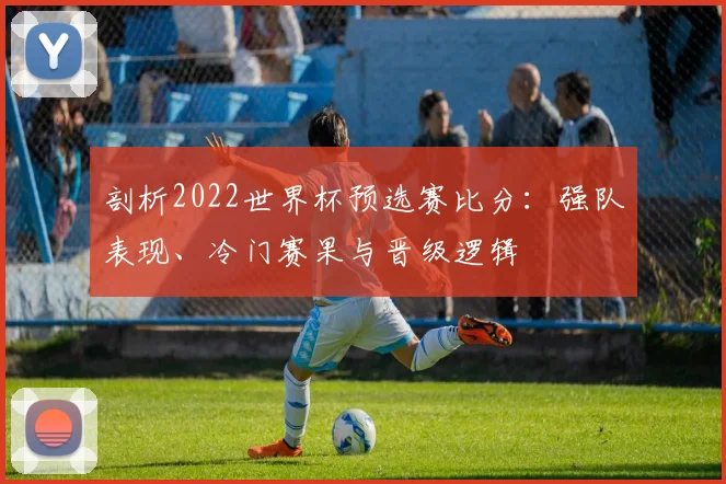 剖析2022世界杯预选赛比分:强队表现、冷门赛果与晋级逻辑