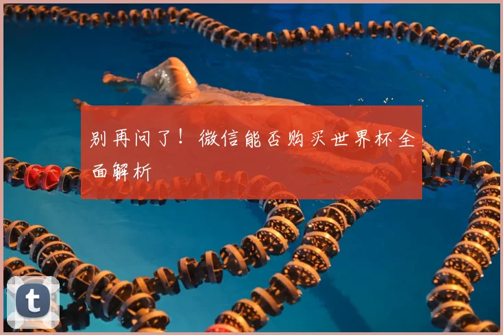 别再问了！微信能否购买世界杯全面解析
