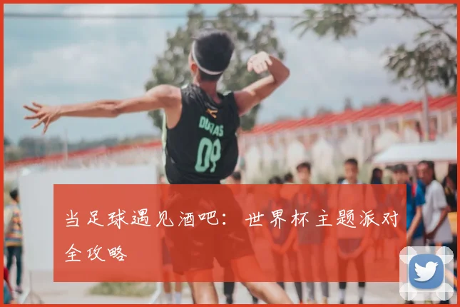 当足球遇见酒吧：世界杯主题派对全攻略