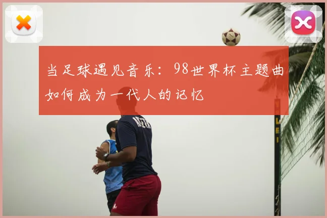 当足球遇见音乐：98世界杯主题曲如何成为一代人的记忆