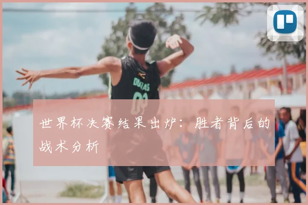 世界杯决赛结果出炉:胜者背后的战术分析