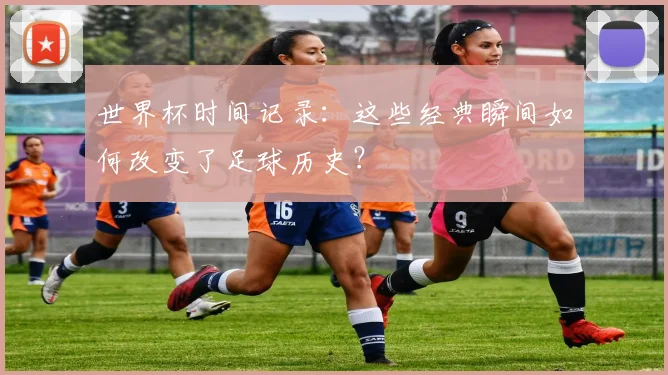 世界杯时间记录：这些经典瞬间如何改变了足球历史？