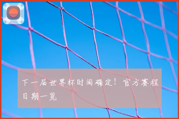 下一届世界杯时间确定!官方赛程日期一览