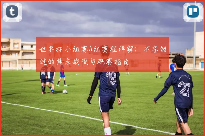 世界杯小组赛A组赛程详解：不容错过的焦点战役与观赛指南