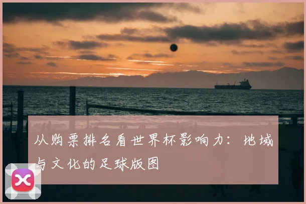 从购票排名看世界杯影响力：地域与文化的足球版图