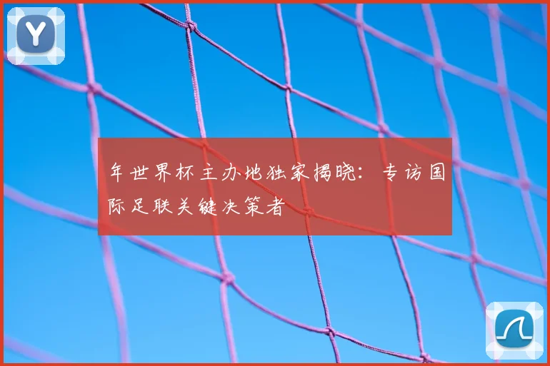 年世界杯主办地独家揭晓：专访国际足联关键决策者