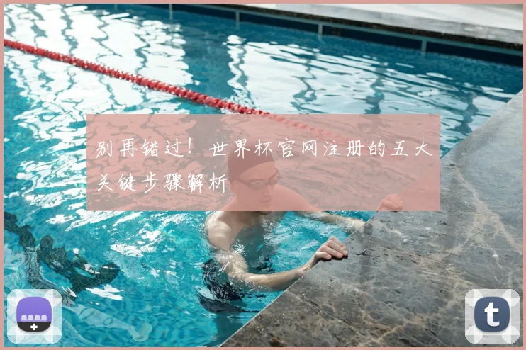 别再错过!世界杯官网注册的五大关键步骤解析