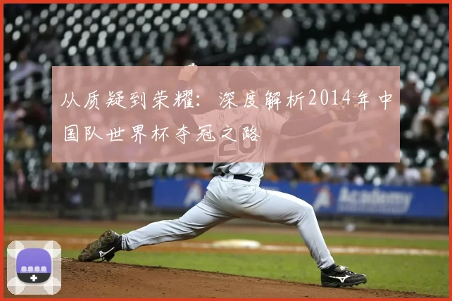 从质疑到荣耀：深度解析2014年中国队世界杯夺冠之路