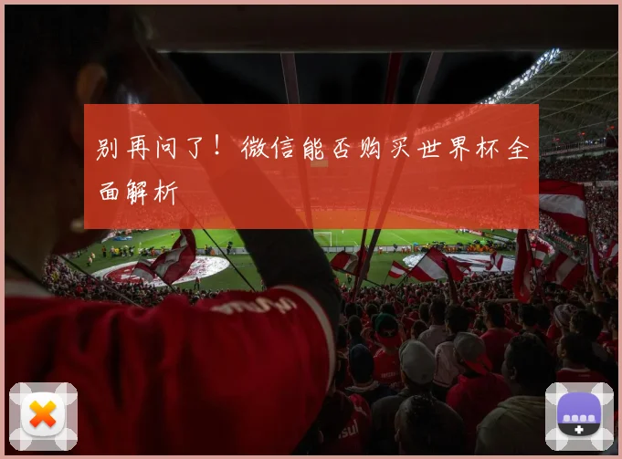 别再问了！微信能否购买世界杯全面解析