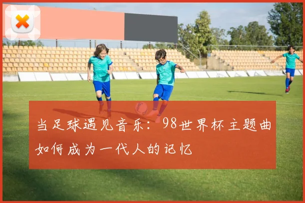 当足球遇见音乐：98世界杯主题曲如何成为一代人的记忆
