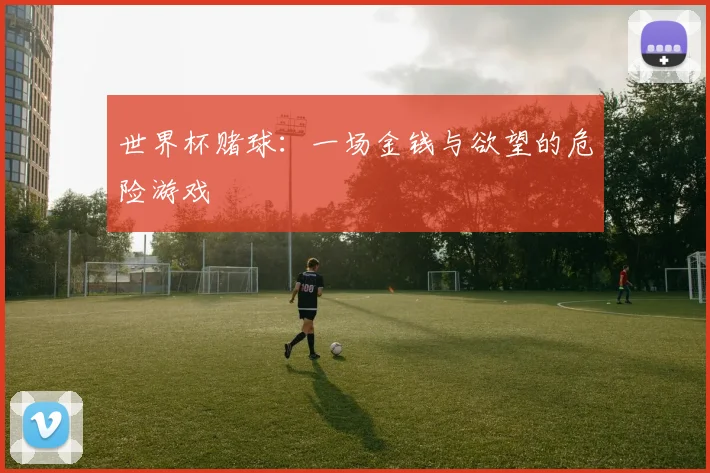 世界杯赌球:一场金钱与欲望的危险游戏