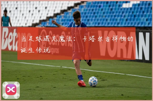 当足球遇见魔法：卡塔尔吉祥物的诞生传说