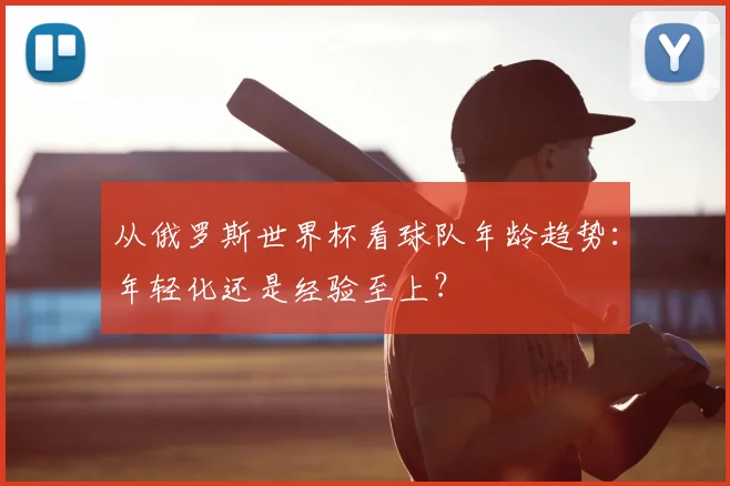 从俄罗斯世界杯看球队年龄趋势：年轻化还是经验至上？