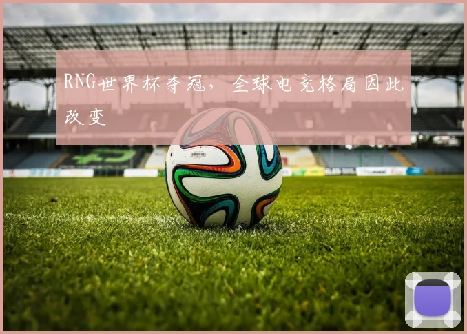 RNG世界杯夺冠,全球电竞格局因此改变