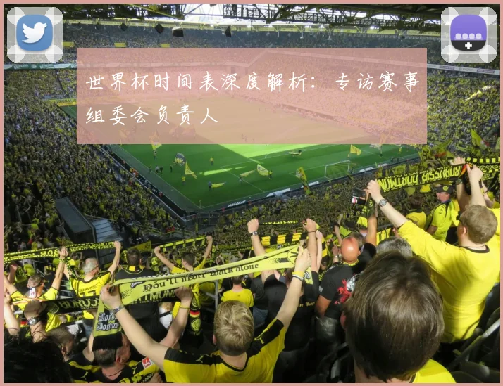 世界杯时间表深度解析：专访赛事组委会负责人