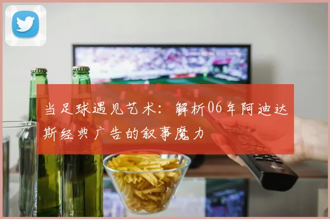 当足球遇见艺术：解析06年阿迪达斯经典广告的叙事魔力