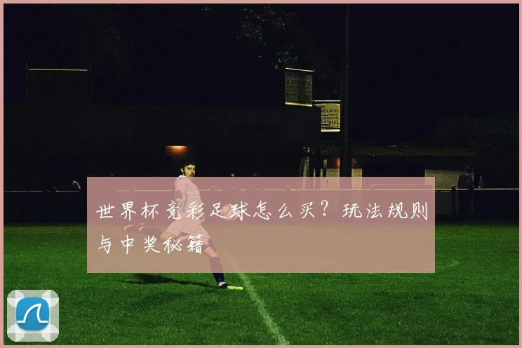 世界杯竞彩足球怎么买?玩法规则与中奖秘籍