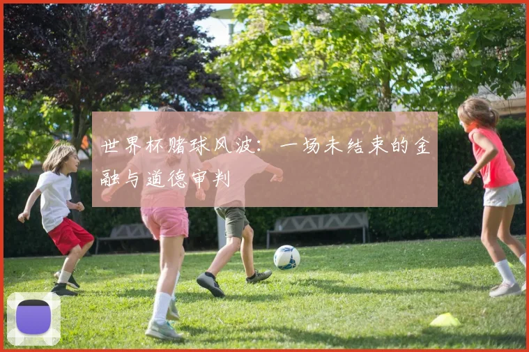 世界杯赌球风波:一场未结束的金融与道德审判